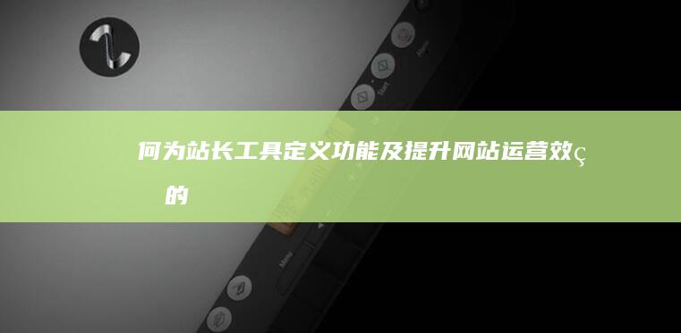 何为站长工具：定义、功能及提升网站运营效率的秘诀